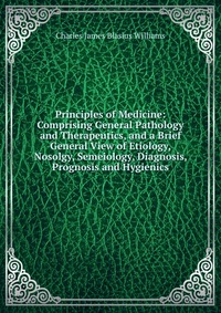 Principles of Medicine: Comprising General Pathology and Therapeutics, and a Brief General View of Etiology, Nosolgy, Semeiology, Diagnosis, Prognosis and Hygienics