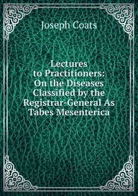 Lectures to Practitioners: On the Diseases Classified by the Registrar-General As Tabes Mesenterica