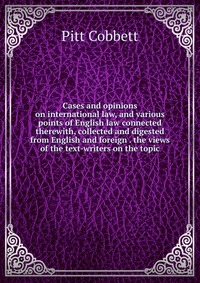 Cases and opinions on international law, and various points of English law connected therewith, collected and digested from English and foreign . the views of the text-writers on the topic