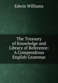 The Treasury of Knowledge and Library of Reference: A Compendious English Grammar