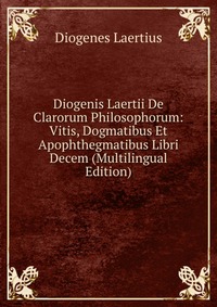 Diogenis Laertii De Clarorum Philosophorum: Vitis, Dogmatibus Et Apophthegmatibus Libri Decem (Multilingual Edition)