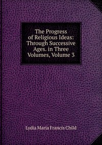 The Progress of Religious Ideas: Through Successive Ages. in Three Volumes, Volume 3