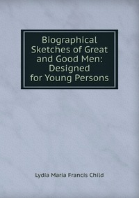 Biographical Sketches of Great and Good Men: Designed for Young Persons