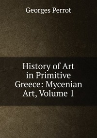 History of Art in Primitive Greece: Mycenian Art, Volume 1