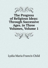 The Progress of Religious Ideas: Through Successive Ages. in Three Volumes, Volume 1