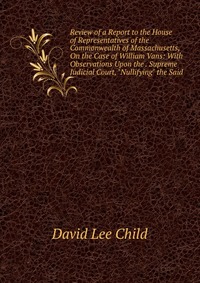 Review of a Report to the House of Representatives of the Commonwealth of Massachusetts, On the Case of William Vans: With Observations Upon the . Supreme Judicial Court, 