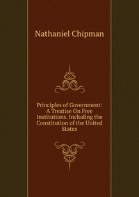 Principles of Government: A Treatise On Free Institutions. Including the Constitution of the United States