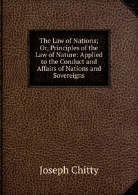 The Law of Nations; Or, Principles of the Law of Nature: Applied to the Conduct and Affairs of Nations and Sovereigns