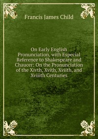 On Early English Pronunciation, with Especial Reference to Shakespeare and Chaucer: On the Pronunciation of the Xivth, Xvith, Xviith, and Xviiith Centuries