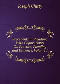 Precedents in Pleading: With Copius Notes On Practice, Pleading and Evidence, Volume 1