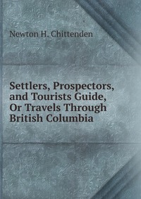 Settlers, Prospectors, and Tourists Guide, Or Travels Through British Columbia