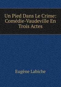 Un Pied Dans Le Crime: Comedie-Vaudeville En Trois Actes