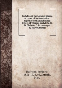 Carlyle and the London library. Account of its foundation: together with unpublished letters of Thomas Carlyle to W. D. Christie, C. B.: arranged by Mary Christie: