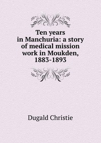 Ten years in Manchuria: a story of medical mission work in Moukden, 1883-1893