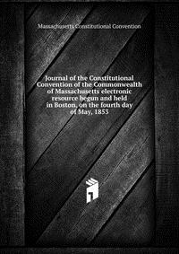 Journal of the Constitutional Convention of the Commonwealth of Massachusetts electronic resource begun and held in Boston, on the fourth day of May, 1853