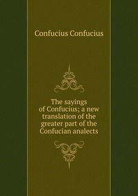 The sayings of Confucius; a new translation of the greater part of the Confucian analects