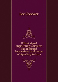 Gilbert signal engineering; complete and thorough instructions in all forms of signaling for boys