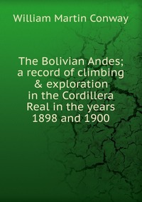 The Bolivian Andes; a record of climbing & exploration in the Cordillera Real in the years 1898 and 1900