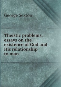 Theistic problems, essays on the existence of God and His relationship to man