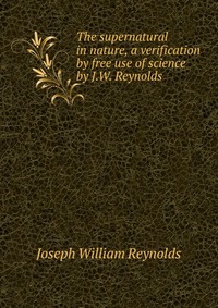 The supernatural in nature, a verification by free use of science by J.W. Reynolds