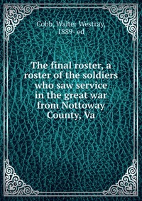 The final roster, a roster of the soldiers who saw service in the great war from Nottoway County, Va