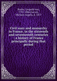 Civil wars and monarchy in France, in the sixteenth and seventeenth centuries