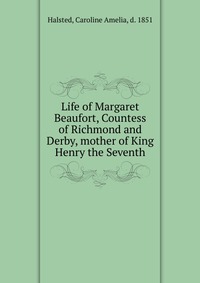 Life of Margaret Beaufort, Countess of Richmond and Derby, mother of King Henry the Seventh