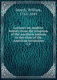 Lectures on modern history from the irruption of the northern nations to the close of the American revolution