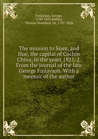 The mission to Siam, and Hue, the capital of Cochin China, in the years 1821-2. From the journal of the late George Finlayson