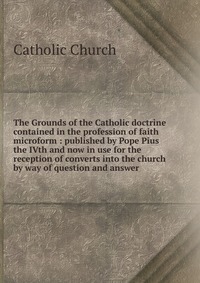 The Grounds of the Catholic doctrine contained in the profession of faith microform