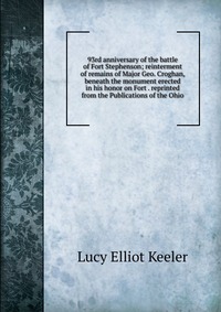 93rd anniversary of the battle of Fort Stephenson; reinterment of remains of Major Geo. Croghan, beneath the monument erected in his honor on Fort . reprinted from the Publications of the Ohi