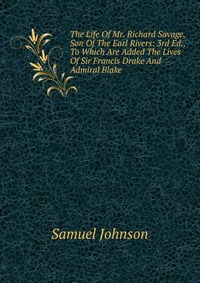 The Life Of Mr. Richard Savage, Son Of The Earl Rivers: 3rd Ed., To Which Are Added The Lives Of Sir Francis Drake And Admiral Blake