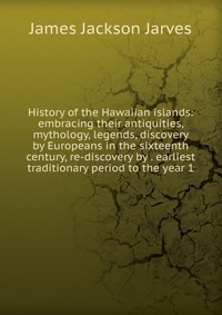 History of the Hawaiian islands: embracing their antiquities, mythology, legends, discovery by Europeans in the sixteenth century, re-discovery by . earliest traditionary period to the year 1