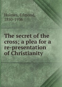 The secret of the cross; a plea for a re-presentation of Christianity