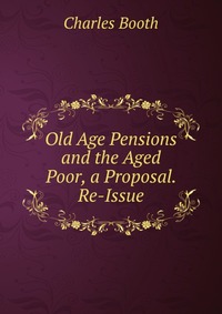 Old Age Pensions and the Aged Poor, a Proposal. Re-Issue