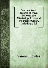 Our new West. Records of travel between the Mississippi River and the Pacific Ocean. Including a ful