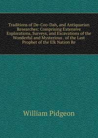 Traditions of De-Coo-Dah, and Antiquarian Researches: Comprising Extensive Explorations, Surveys, and Excavations of the Wonderful and Mysterious . of the Last Prophet of the Elk Nation Re