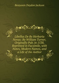 Libellus De Re Herbaria Novus: By William Turner, Originally Pub. in 1538, Reprinted in Facsimile, with Notes, Modern Names, and a Life of the Author