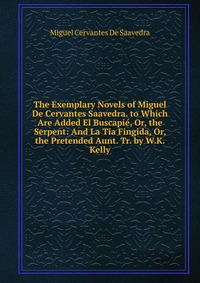 The Exemplary Novels of Miguel De Cervantes Saavedra. to Which Are Added El Buscapie, Or, the Serpent: And La Tia Fingida, Or, the Pretended Aunt. Tr. by W.K. Kelly