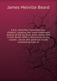 K.K.K. sketches, humorous and didactic, treating the more important events of the Ku-Klux-Klan movement in the South. With a discussion of the causes . social and political issues emanating f