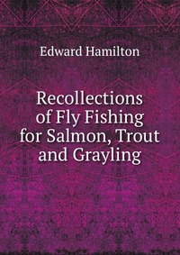 Recollections of Fly Fishing for Salmon, Trout and Grayling