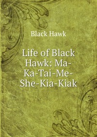 Life of Black Hawk: Ma-Ka-Tai-Me-She-Kia-Kiak