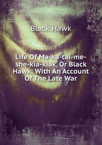 Life Of Ma-ka-tai-me-she-kia-kiak, Or Black Hawk: With An Account Of The Late War