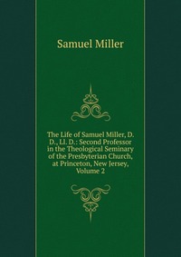 The Life of Samuel Miller, D. D., Ll. D.: Second Professor in the Theological Seminary of the Presbyterian Church, at Princeton, New Jersey, Volume 2