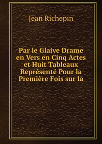 Par le Glaive Drame en Vers en Cinq Actes et Huit Tableaux Represente Pour la Premiere Fois sur la