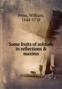 Some fruits of solitude in reflections & maxims