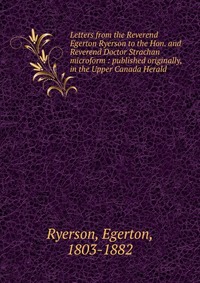 Letters from the Reverend Egerton Ryerson to the Hon. and Reverend Doctor Strachan microform