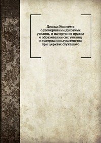 Доклад Комитета о усовершении духовных училищ, и начертание правил о образовании сих училищ и содержании духовенства при церквах служащаго