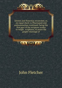 Zelotes and Honestus reconciled, or, An equal check to Pharisaism and antinomianism continued: being the first part of the scripture-scales to weigh . scriptures, to prove the gospel-marriage