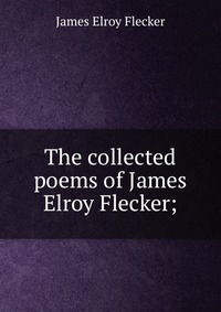 The collected poems of James Elroy Flecker;